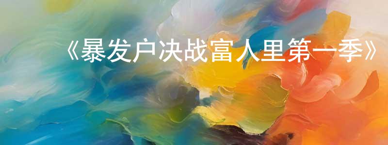 ﻿蔡跃强发布﻿《暴发户决战富人里第一季》迅雷下载/在线观看-都市情感-美剧天堂